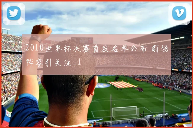 2010世界杯决赛首发名单公布 前场阵容引关注_1