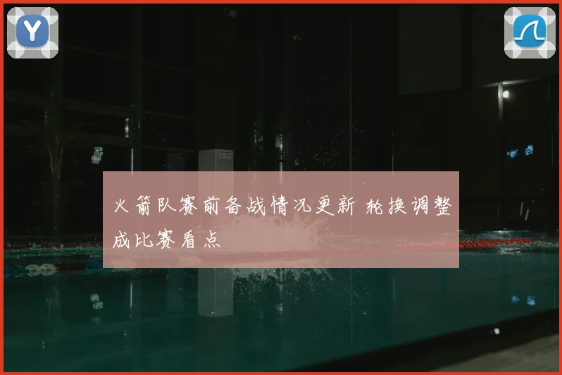 火箭队赛前备战情况更新 轮换调整成比赛看点