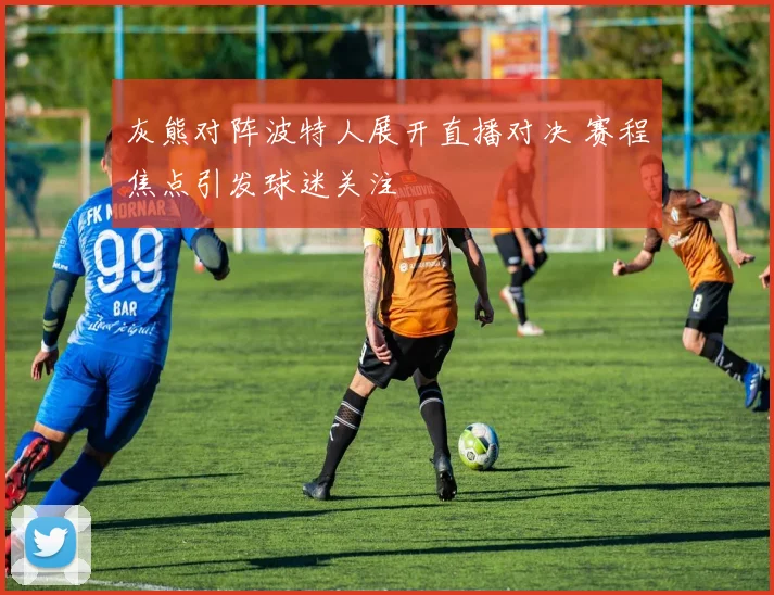 灰熊对阵波特人展开直播对决 赛程焦点引发球迷关注