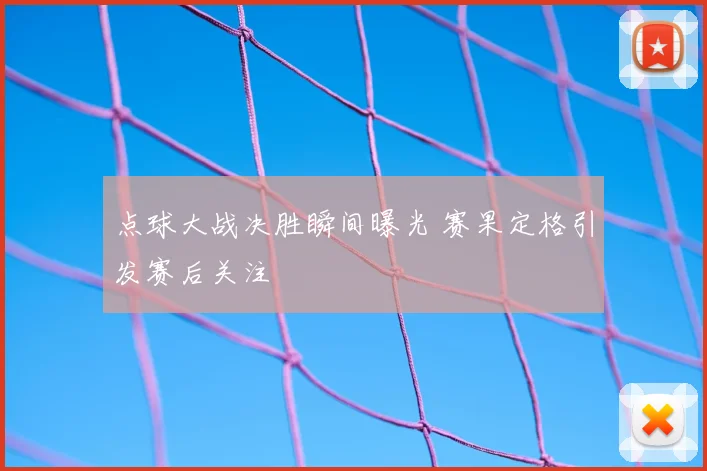 点球大战决胜瞬间曝光 赛果定格引发赛后关注