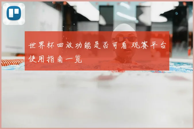 世界杯回放功能是否可看 观赛平台使用指南一览