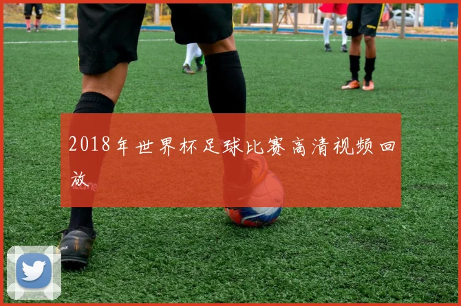 2018年世界杯足球比赛高清视频回放