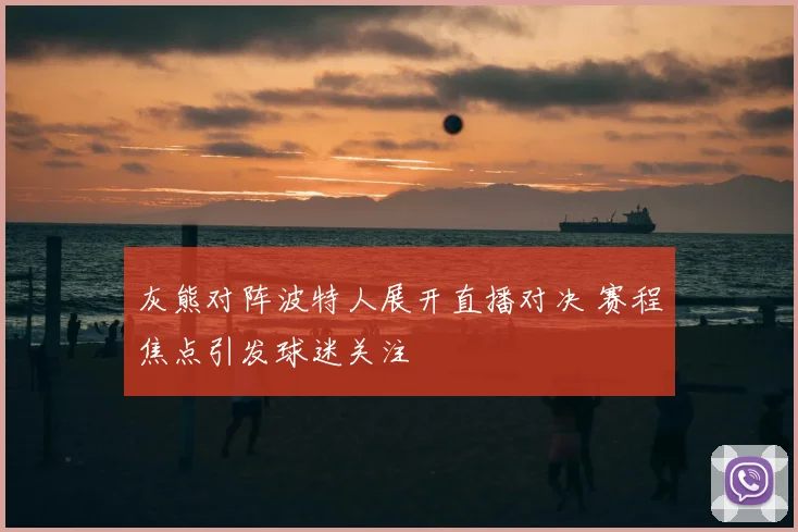 灰熊对阵波特人展开直播对决 赛程焦点引发球迷关注