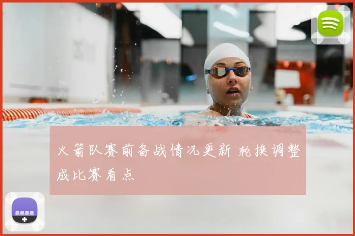 火箭队赛前备战情况更新 轮换调整成比赛看点
