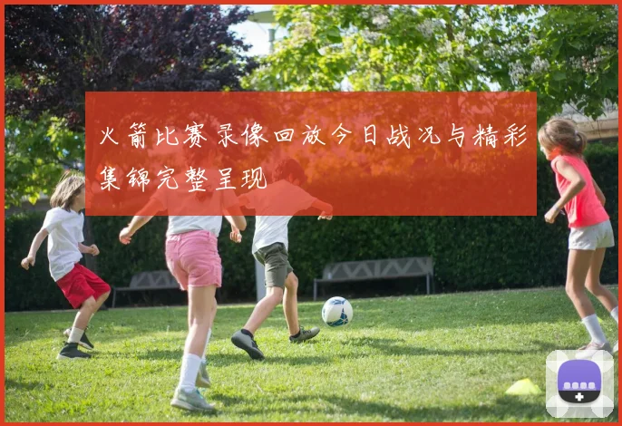 火箭比赛录像回放今日战况与精彩集锦完整呈现
