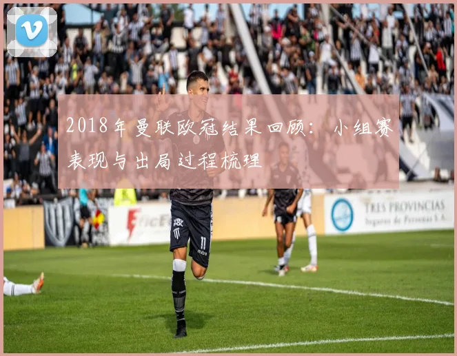 2018年曼联欧冠结果回顾:小组赛表现与出局过程梳理
