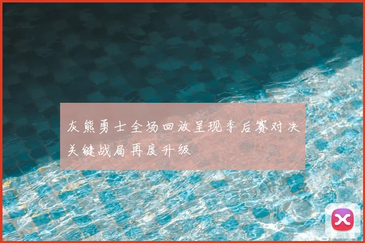灰熊勇士全场回放呈现季后赛对决关键战局再度升级