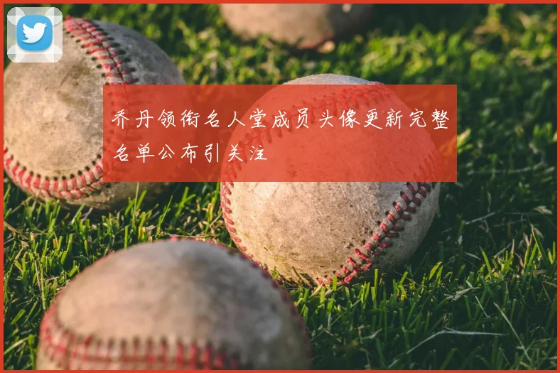 乔丹领衔名人堂成员头像更新完整名单公布引关注