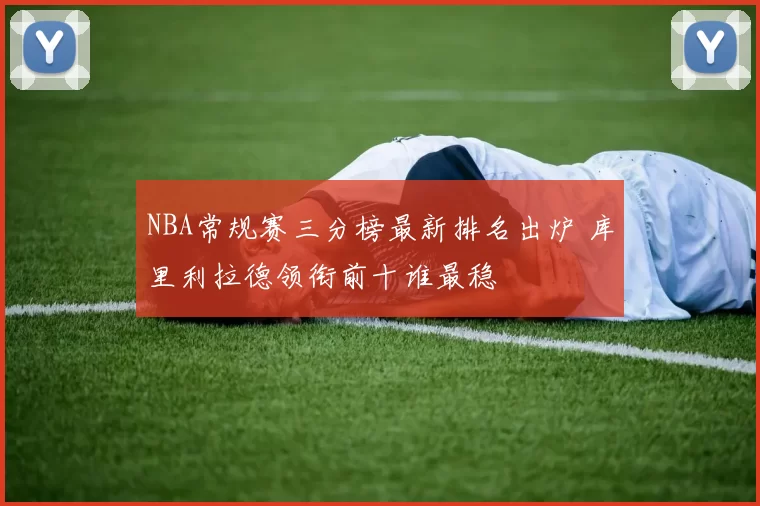 NBA常规赛三分榜最新排名出炉 库里利拉德领衔前十谁最稳