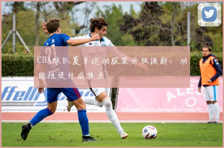 CBA球队夏季运动服装升级换新，功能性设计成焦点