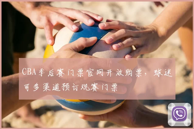 CBA季后赛门票官网开放购票,球迷可多渠道预订观赛门票
