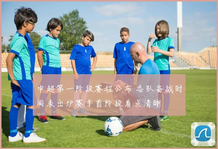 中超第一阶段赛程公布 各队备战时间表出炉赛季首阶段看点清晰