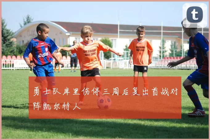勇士队库里伤停三周后复出首战对阵凯尔特人