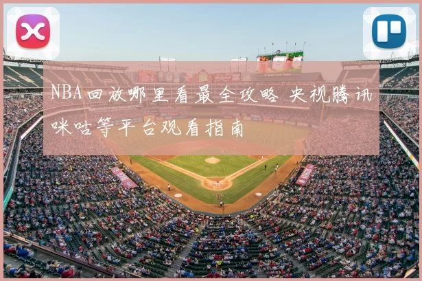 NBA回放哪里看最全攻略 央视腾讯咪咕等平台观看指南