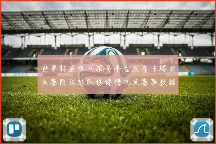 世界杯互联网服务平台发布卡塔尔决赛阶段球队伤停情况及赛事数据分析