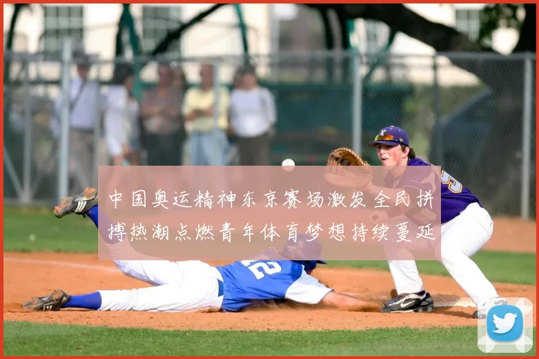 中国奥运精神东京赛场激发全民拼搏热潮点燃青年体育梦想持续蔓延