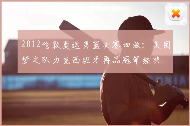 2012伦敦奥运男篮决赛回放:美国梦之队力克西班牙再品冠军经典