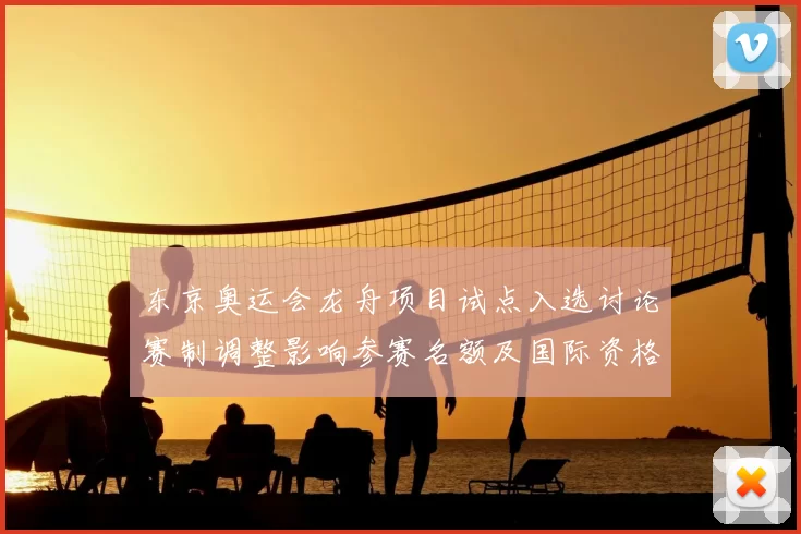 东京奥运会龙舟项目试点入选讨论赛制调整影响参赛名额及国际资格分配