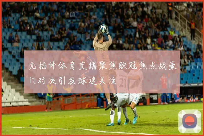 无插件体育直播聚焦欧冠焦点战豪门对决引发球迷关注