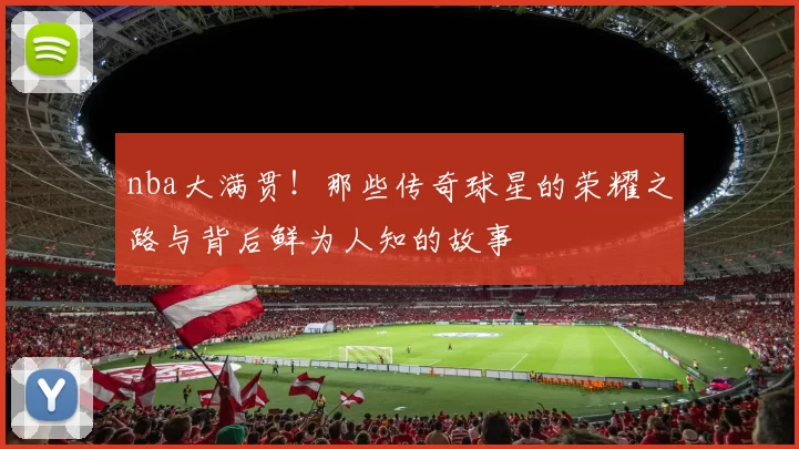 nba大满贯!那些传奇球星的荣耀之路与背后鲜为人知的故事