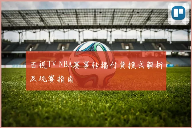 百视TV NBA赛事转播付费模式解析及观赛指南