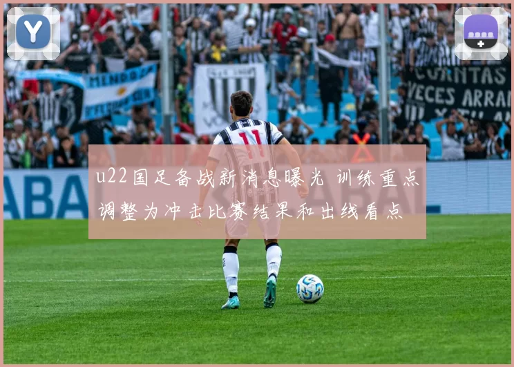 u22国足备战新消息曝光 训练重点调整为冲击比赛结果和出线看点