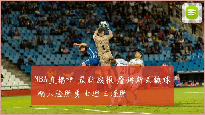 NBA直播吧 最新战报 詹姆斯关键球 湖人险胜勇士迎三连胜