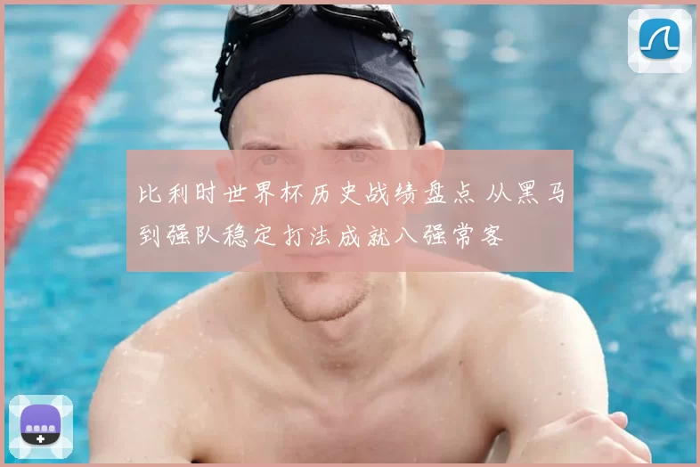 比利时世界杯历史战绩盘点 从黑马到强队稳定打法成就八强常客