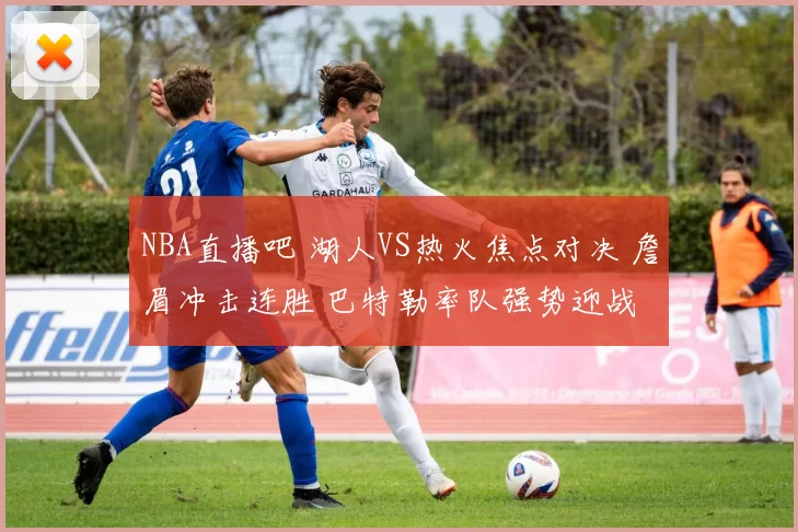 NBA直播吧 湖人VS热火焦点对决 詹眉冲击连胜 巴特勒率队强势迎战