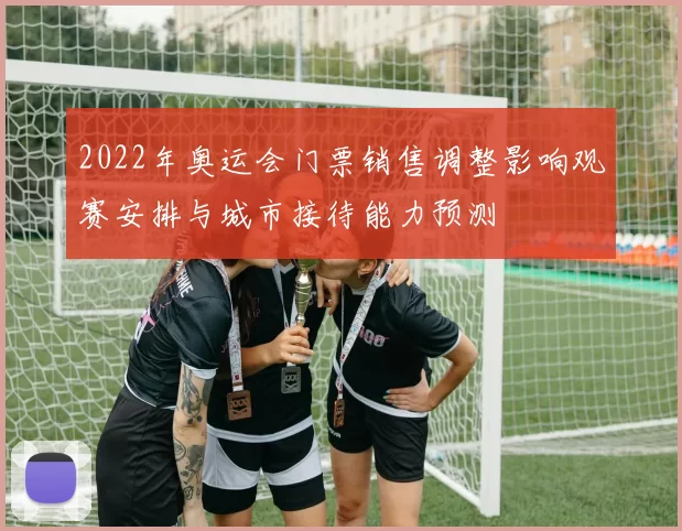 2022年奥运会门票销售调整影响观赛安排与城市接待能力预测