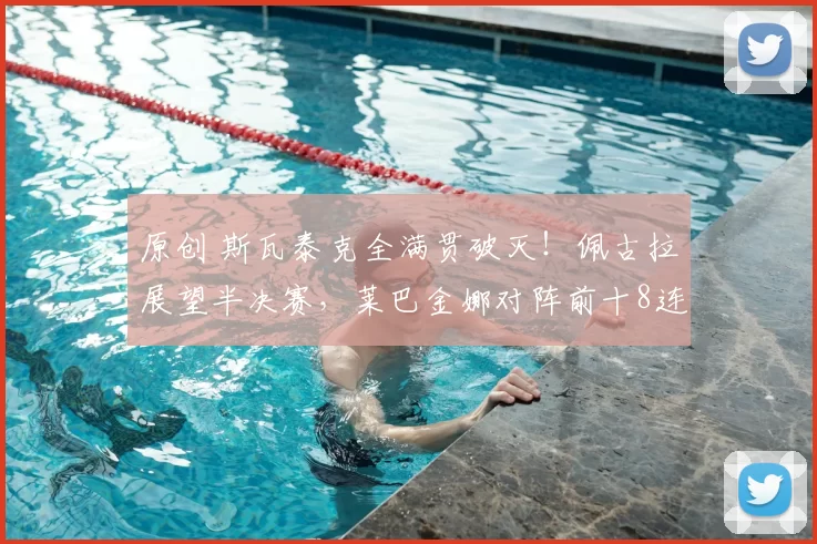 原创 斯瓦泰克全满贯破灭！佩古拉展望半决赛，莱巴金娜对阵前十8连胜