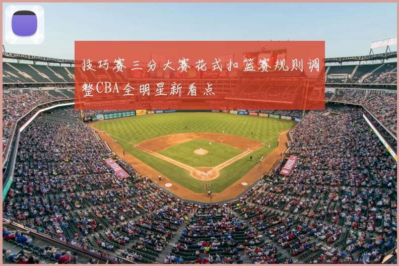 技巧赛三分大赛花式扣篮赛规则调整CBA全明星新看点