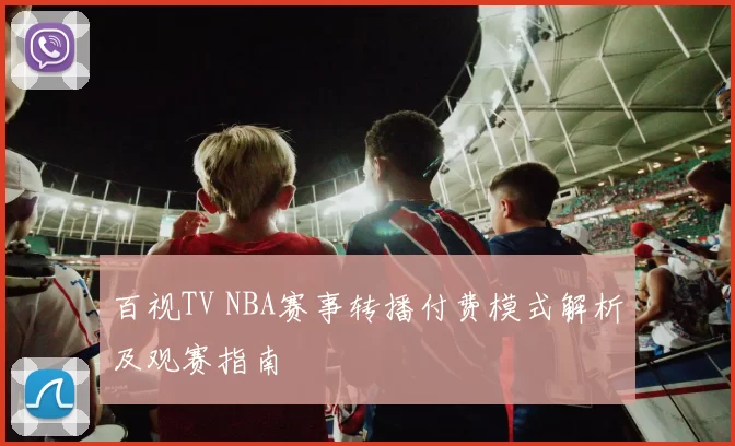 百视TV NBA赛事转播付费模式解析及观赛指南