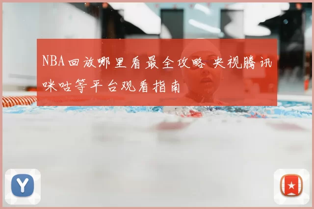 NBA回放哪里看最全攻略 央视腾讯咪咕等平台观看指南