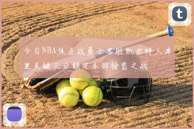 今日NBA焦点战勇士客胜凯尔特人库里关键三分锁定东部榜首之战