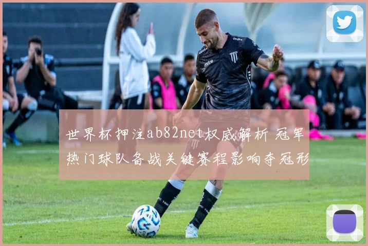 世界杯押注ab82net权威解析 冠军热门球队备战关键赛程影响夺冠形势