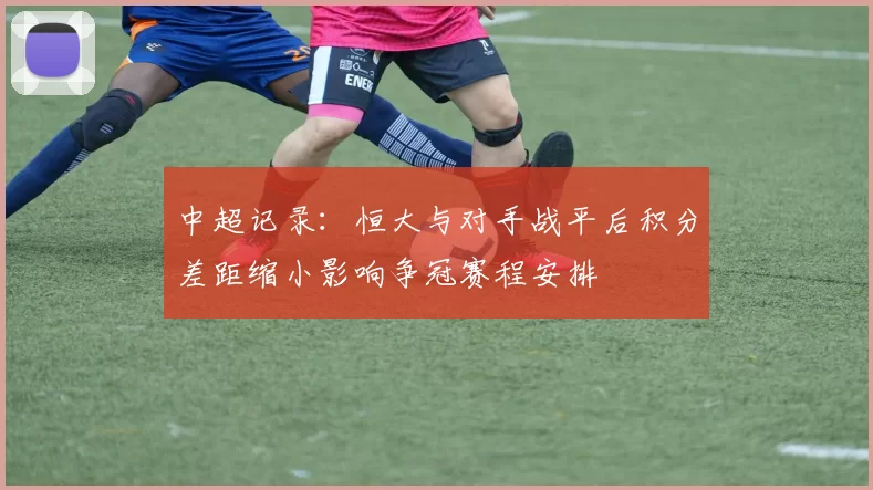 中超记录：恒大与对手战平后积分差距缩小影响争冠赛程安排