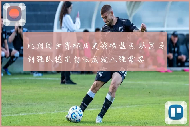 比利时世界杯历史战绩盘点 从黑马到强队稳定打法成就八强常客