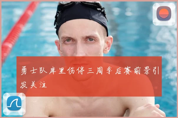 勇士队库里伤停三周季后赛前景引发关注