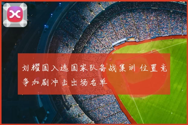 刘耀国入选国家队备战集训 位置竞争加剧冲击出场名单