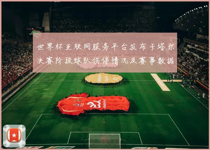 世界杯互联网服务平台发布卡塔尔决赛阶段球队伤停情况及赛事数据分析