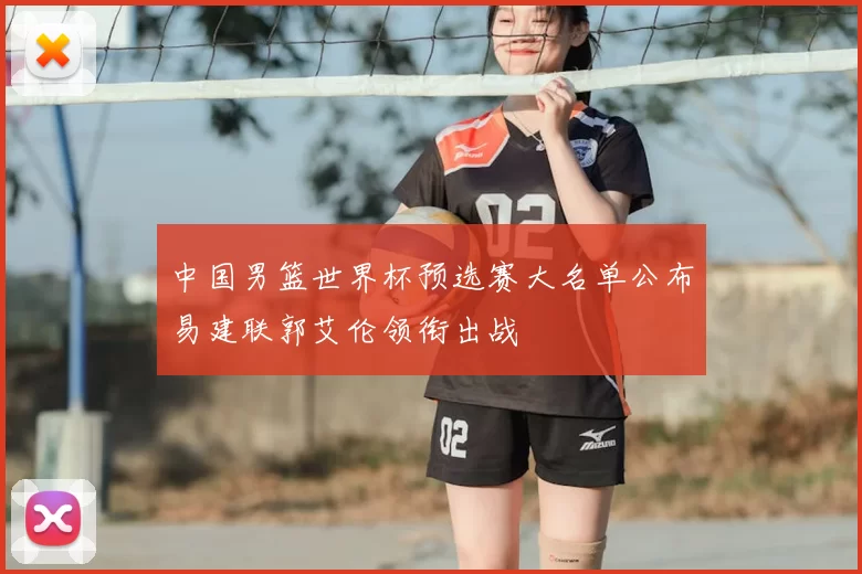 中国男篮世界杯预选赛大名单公布易建联郭艾伦领衔出战