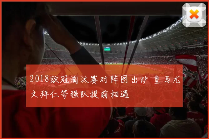 2018欧冠淘汰赛对阵图出炉 皇马尤文拜仁等强队提前相遇