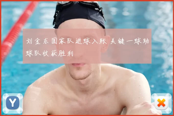 刘金东国家队进球入账 关键一球助球队收获胜利