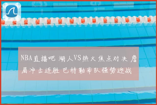 NBA直播吧 湖人VS热火焦点对决 詹眉冲击连胜 巴特勒率队强势迎战