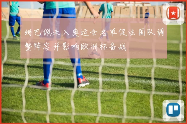 姆巴佩未入奥运会名单促法国队调整阵容并影响欧洲杯备战