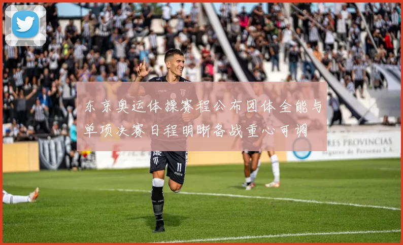 东京奥运体操赛程公布团体全能与单项决赛日程明晰备战重心可调