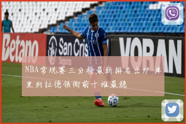 NBA常规赛三分榜最新排名出炉 库里利拉德领衔前十谁最稳