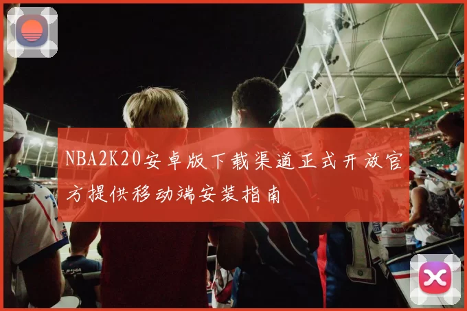 NBA2K20安卓版下载渠道正式开放官方提供移动端安装指南
