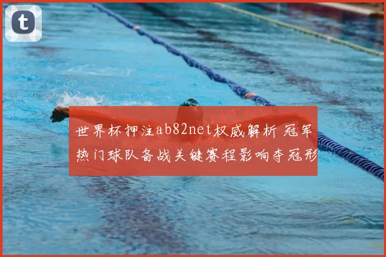 世界杯押注ab82net权威解析 冠军热门球队备战关键赛程影响夺冠形势